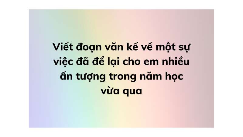 Viết đoạn văn kể về một sự việc đã để lại cho em nhiều ấn tượng trong năm học vừa qua