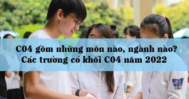 C04 gồm những môn nào, ngành nào? Các trường có khối C04 năm 2022