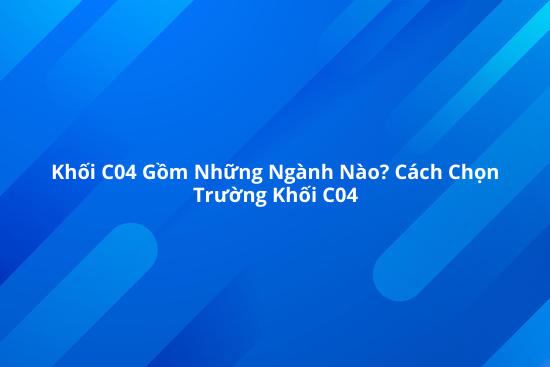 Khối C04 điểm chuẩn các ngành và trường khối C04