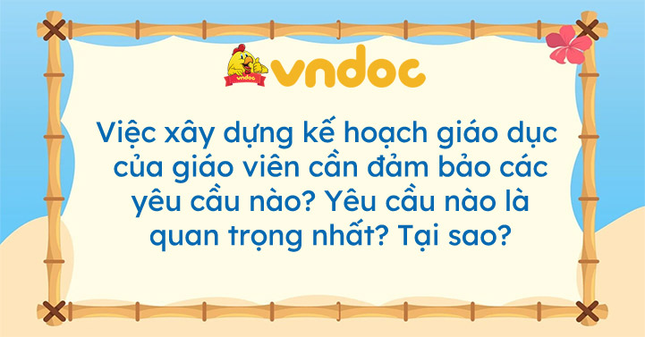 Việc xây dựng kế hoạch giáo dục của giáo viên cần đảm bảo các yêu cầu nào? Yêu cầu nào là quan trọng nhất? Tại sao?