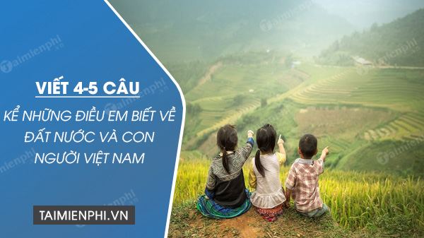 viet 4 5 cau ke nhung dieu em biet ve dat nuoc va con nguoi viet nam