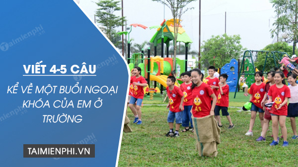 viet 4 5 cau ke ve mot buoi ngoai khoa cua em o truong