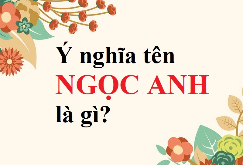 Ý nghĩa tên Ngọc Anh, tên Ngọc Anh có ý nghĩa gì?